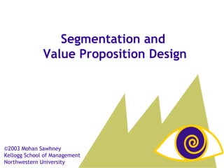 ©2003 Mohan Sawhney  Kellogg School of Management Northwestern University Segmentation and  Value Proposition Design 