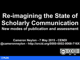 Re-imagining the State of
Scholarly Communication
New modes of publication and assessment
Cameron Neylon - 7 May 2015 - CENDI
@cameronneylon - http://orcid.org/0000-0002-0068-716X
 