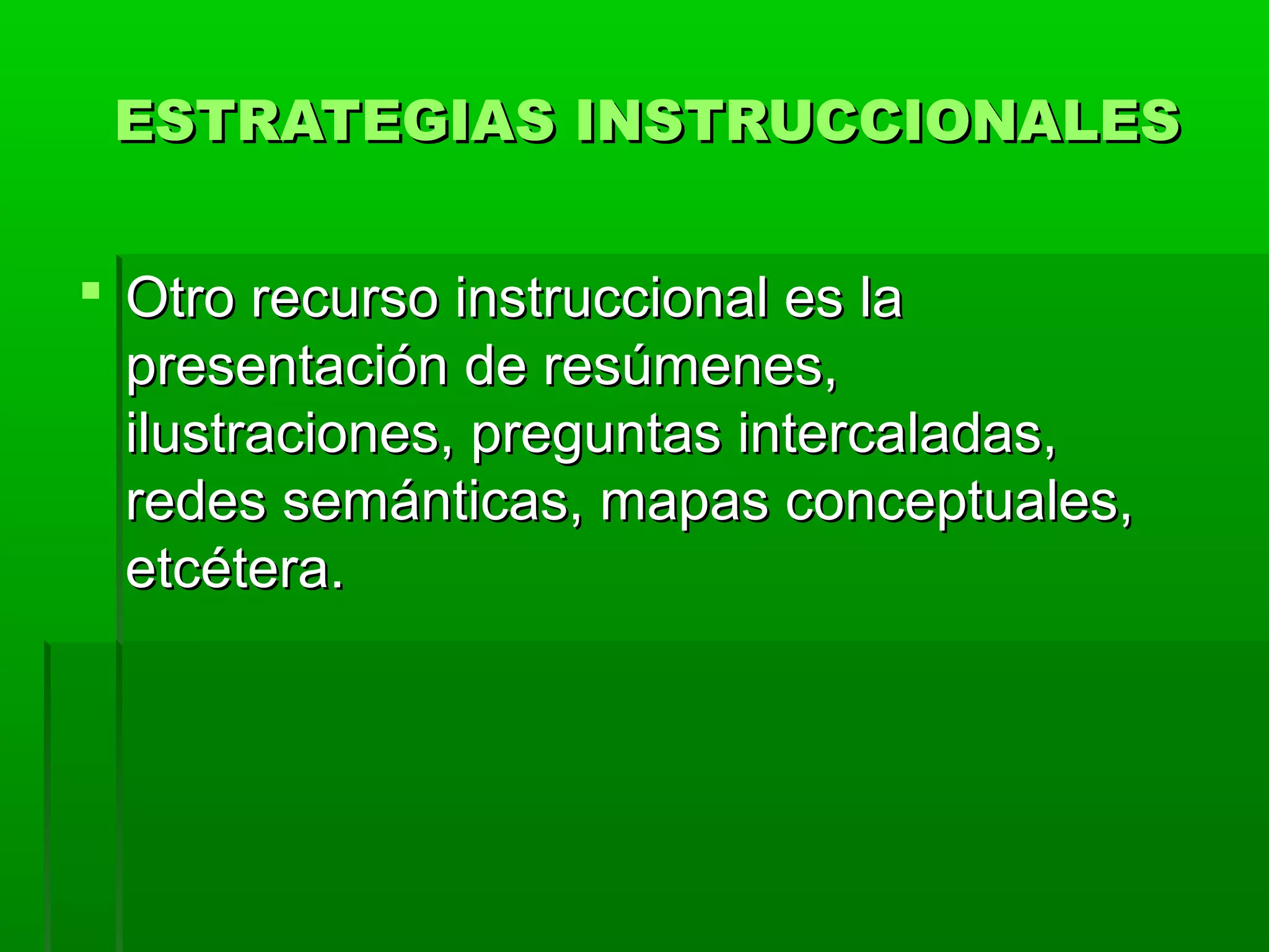 ESTRATEGIAS INSTRUCCIONALES


 Otro recurso instruccional es la
  presentación de resúmenes,
  ilustraciones, preguntas intercaladas,
  redes semánticas, mapas conceptuales,
  etcétera.
 