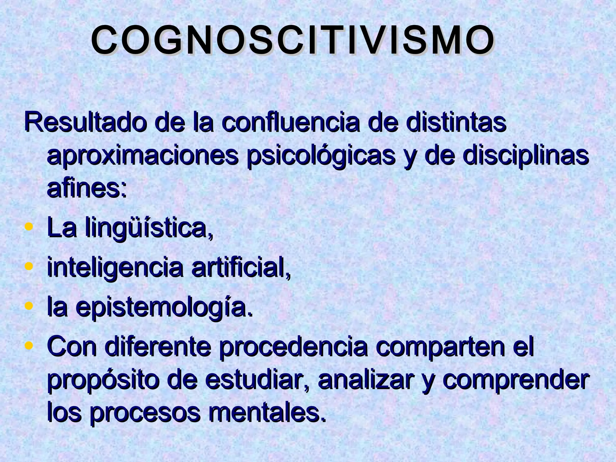 COGNOSCITIVISMO

Resultado de la confluencia de distintas
  aproximaciones psicológicas y de disciplinas
  afines:
• La lingüística,
• inteligencia artificial,
• la epistemología.
• Con diferente procedencia comparten el
  propósito de estudiar, analizar y comprender
  los procesos mentales.
 