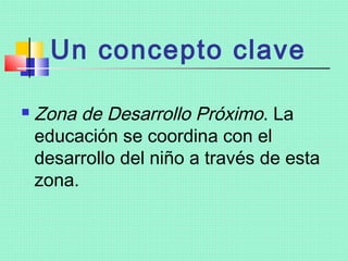 Un concepto clave

   Zona de Desarrollo Próximo. La
    educación se coordina con el
    desarrollo del niño a través de esta
    zona.
 