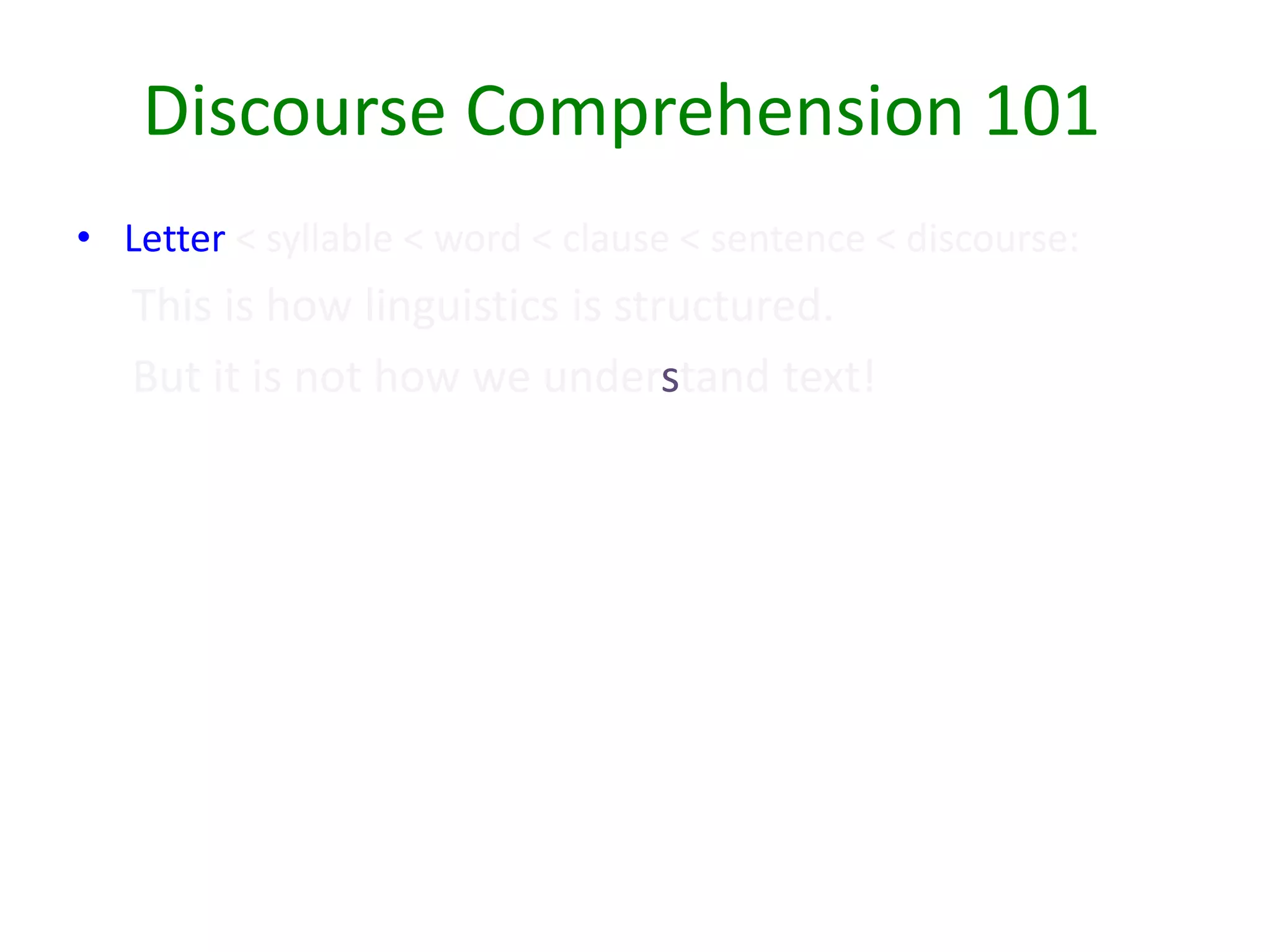 Discourse Comprehension 101
• Letter < syllable < word < clause < sentence < discourse:
This is how linguistics is structured.
But it is not how we understand text!
 