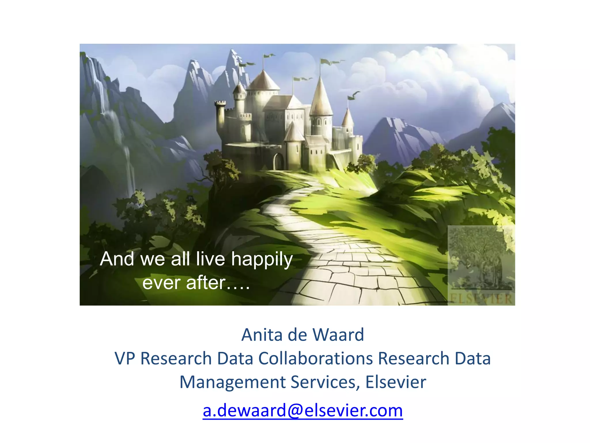Anita de Waard
VP Research Data Collaborations Research Data
Management Services, Elsevier
a.dewaard@elsevier.com
And we all live happily
ever after….
 