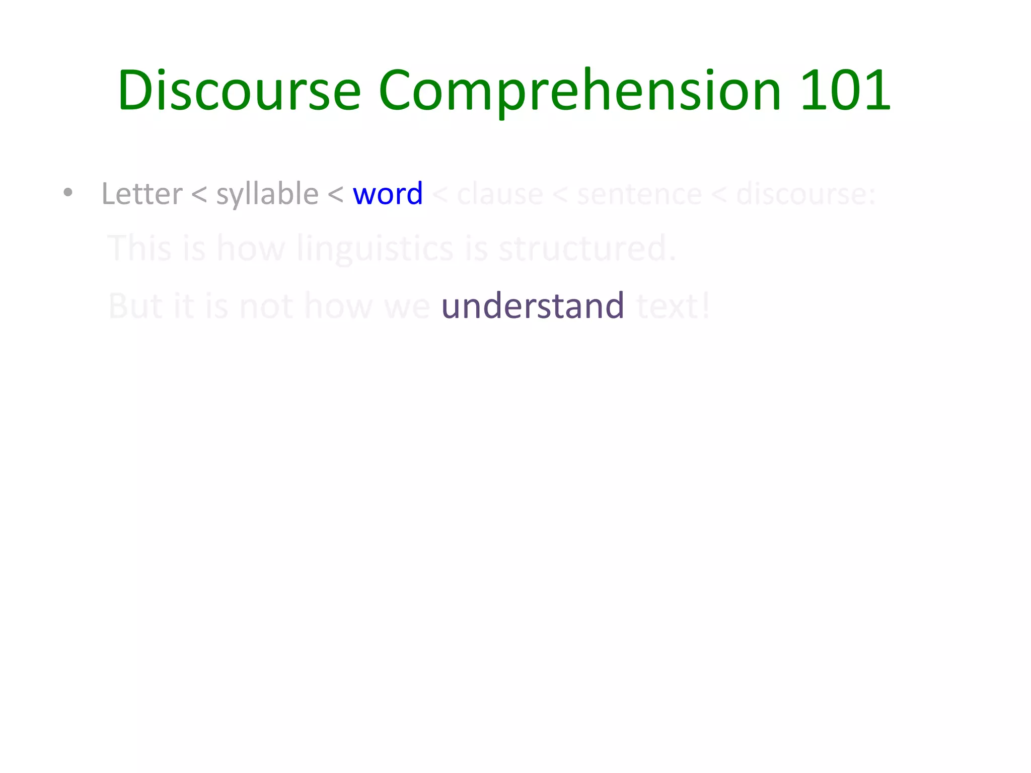 • Letter < syllable < word < clause < sentence < discourse:
This is how linguistics is structured.
But it is not how we understand text!
Discourse Comprehension 101
 