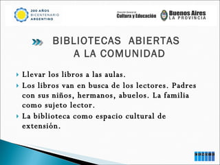 Llevar los libros a las aulas. Los libros van en busca de los lectores. Padres con sus niños, hermanos, abuelos. La familia como sujeto lector. La biblioteca como espacio cultural de extensión. BIBLIOTECAS  ABIERTAS   A LA COMUNIDAD 