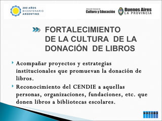 Acompañar  proyectos y estrategias institucionales que promuevan la donación de libros. Reconocimiento del CENDIE a aquellas personas, organizaciones, fundaciones, etc. que donen libros a bibliotecas escolares. FORTALECIMIENTO  DE LA CULTURA  DE LA  DONACIÓN  DE LIBROS 