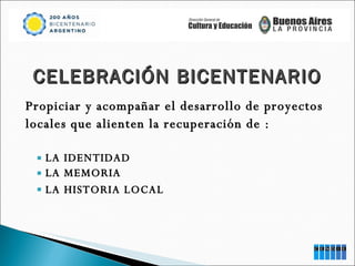 Propiciar y acompañar el desarrollo de proyectos locales que alienten la recuperación de :  LA IDENTIDAD  LA MEMORIA  LA HISTORIA LOCAL   CELEBRACIÓN BICENTENARIO 