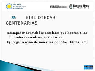 Acompañar actividades escolares que honren a las bibliotecas escolares centenarias. Ej: organización de muestras de fotos, libros, etc. BIBLIOTECAS  CENTENARIAS 