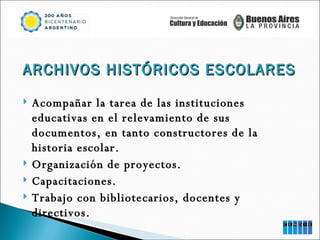 ARCHIVOS HISTÓRICOS ESCOLARES Acompañar la tarea de las instituciones educativas en el relevamiento de sus documentos, en tanto constructores de la historia escolar. Organización de proyectos. Capacitaciones. Trabajo con bibliotecarios, docentes y directivos. 