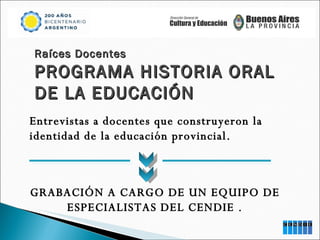 Raíces Docentes PROGRAMA HISTORIA ORAL  DE LA EDUCACIÓN  Entrevistas a docentes que construyeron la identidad de la educación provincial. GRABACIÓN A CARGO DE UN EQUIPO DE ESPECIALISTAS DEL CENDIE . 