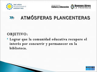 OBJETIVO: Lograr que la comunidad educativa recupere el interés por concurrir y permanecer en la biblioteca. ATMÓSFERAS PLANCENTERAS 