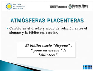 Cambio en el diseño y modo de relación entre el alumno y la biblioteca escolar. El bibliotecario “dispone” , “  pone en escena “ la biblioteca”. ATMÓSFERAS PLACENTERAS 