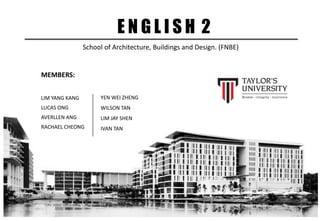 E N G L I S H 2
MEMBERS:
LIM YANG KANG
LUCAS ONG
AVERLLEN ANG
RACHAEL CHEONG
YEN WEI ZHENG
WILSON TAN
LIM JAY SHEN
IVAN TAN
School of Architecture, Buildings and Design. (FNBE)
 