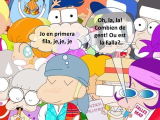 Oh, la, la!
                   Combien de
Jo en primera      gent! Ou est
 fila, je,je, je     la Falla?
 