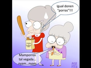 Igual donen
               “porras”!!!




Mamporros
tal vegada…
nyam…nyam
 