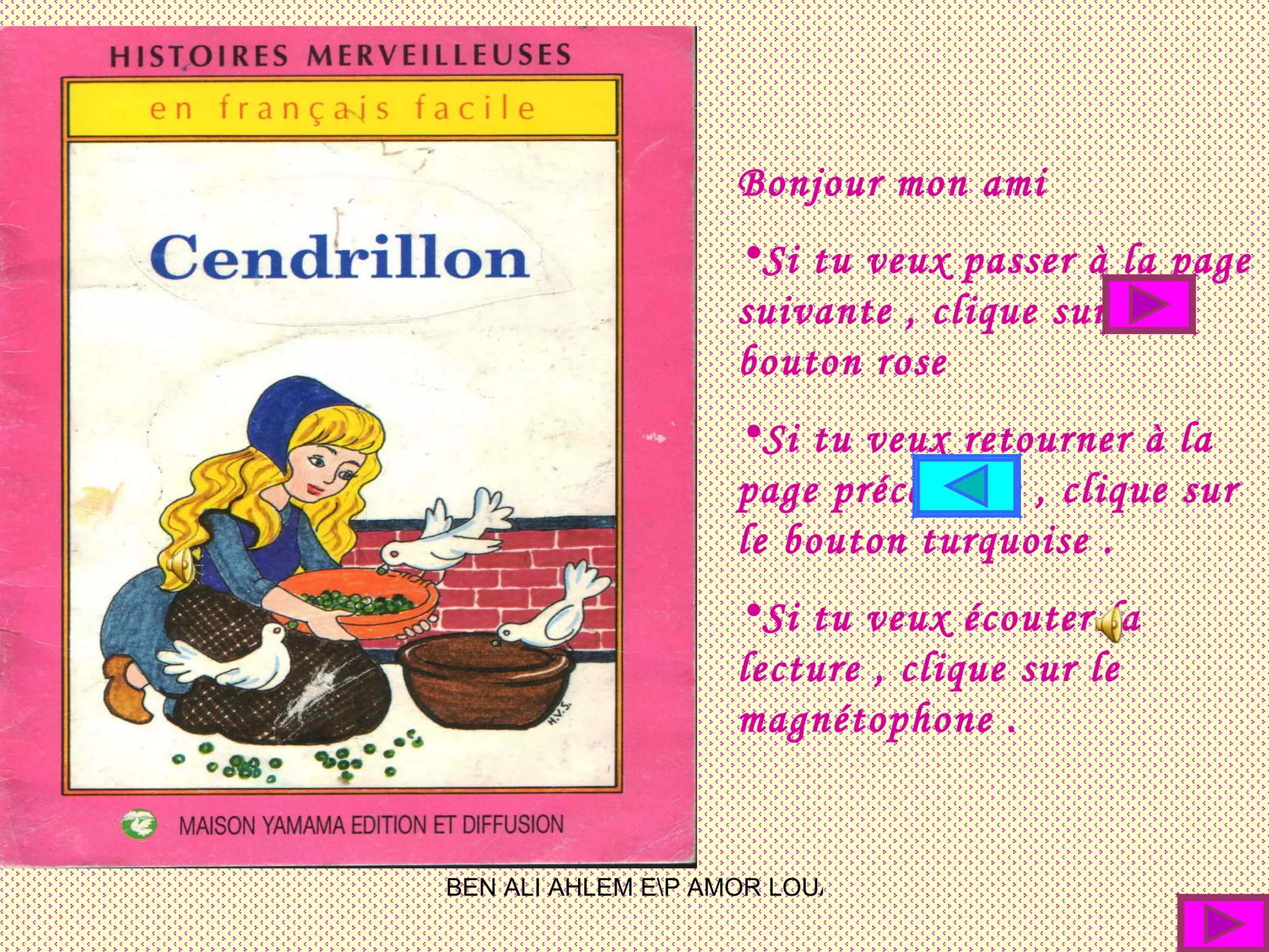 Bonjour mon ami Si tu veux passer à la page suivante , clique sur le bouton rose Si tu veux retourner à la page précédente , clique sur le bouton turquoise . Si tu veux écouter la lecture , clique sur le magnétophone .