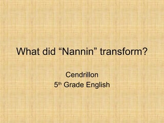 What did “Nannin” transform? Cendrillon 5 th  Grade English 