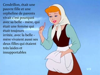 Cendrillon, était une
pauvre fille et une
orpheline de parents
vivait c'est pourquoi
avec sa belle - mère, qui
était une femme qui
était toujours
irritée, avec la belle mère vivaient aussi ses
deux filles qui étaient
très laides et
insupportables

 