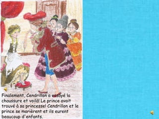 Finalement, Cendrillon a essayé la
chaussure et voilà! Le prince avait
trouvé à sa princesse! Cendrillon et le
prince se marièrent et ils eurent
beaucoup d'enfants.
 