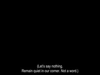 (Let’s say nothing.
Remain quiet in our corner. Not a word.)
 