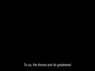 To us, the throne and its greatness!
 