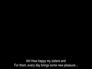 Ah! How happy my sisters are!
For them, every day brings some new pleasure...
 