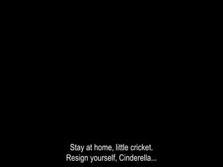 Stay at home, little cricket.
Resign yourself, Cinderella...
 