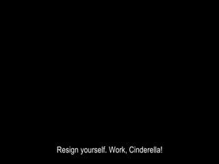 Resign yourself. Work, Cinderella!
 