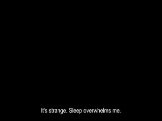 It's strange. Sleep overwhelms me.
 