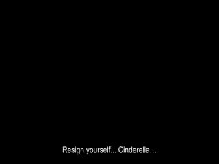 Resign yourself... Cinderella…
 
