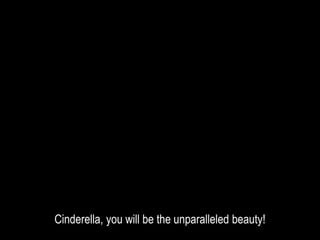 Cinderella, you will be the unparalleled beauty!
 