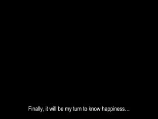 Finally, it will be my turn to know happiness…
 
