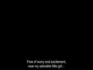 Free of worry and excitement,
near my adorable little girl…
 