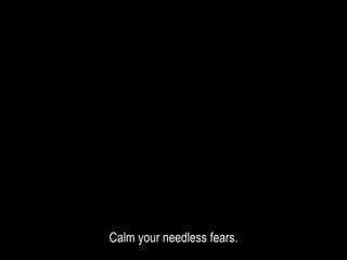 Calm your needless fears.
 