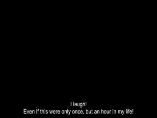 I laugh!
Even if this were only once, but an hour in my life!
 