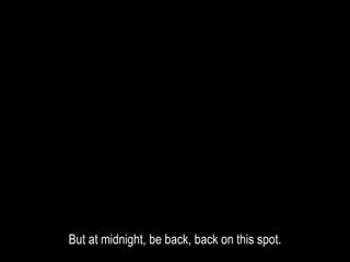 But at midnight, be back, back on this spot.
 