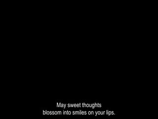 May sweet thoughts
blossom into smiles on your lips.
 