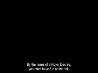 By the terms of a Royal Decree,
you must have fun at the ball.
 