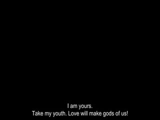 I am yours.
Take my youth. Love will make gods of us!
 