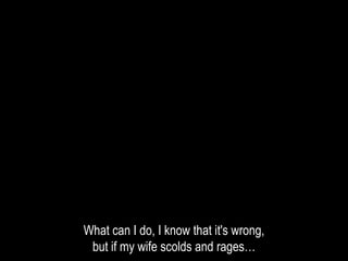 What can I do, I know that it's wrong,
but if my wife scolds and rages…
 