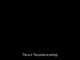 This is it. The prince is coming!
 