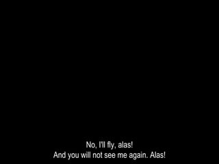 No, I'll fly, alas!
And you will not see me again. Alas!
 