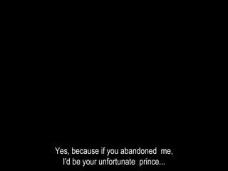 Yes, because if you abandoned me,
I'd be your unfortunate prince...
 