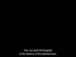 Yes, my spirit will languish
in the memory of this blessed hour.
 
