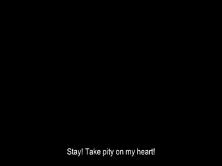 Stay! Take pity on my heart!
 