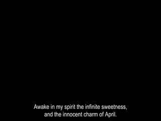 Awake in my spirit the infinite sweetness,
and the innocent charm of April.
 