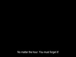 No matter the hour. You must forget it!
 