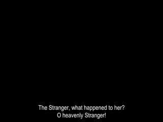 The Stranger, what happened to her?
O heavenly Stranger!
 