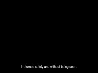 I returned safely and without being seen.
 