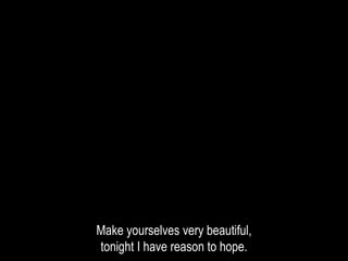 Make yourselves very beautiful,
tonight I have reason to hope.
 